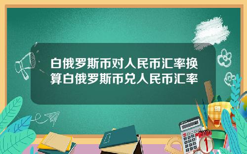 白俄罗斯币对人民币汇率换算白俄罗斯币兑人民币汇率