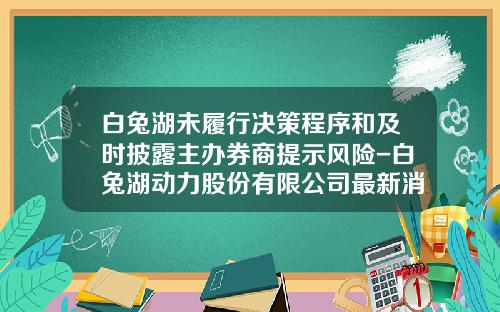 白兔湖未履行决策程序和及时披露主办券商提示风险-白兔湖动力股份有限公司最新消息