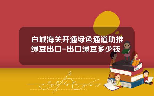 白城海关开通绿色通道助推绿豆出口-出口绿豆多少钱