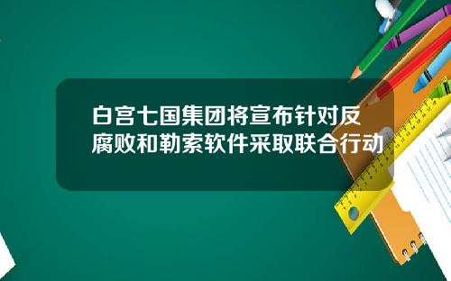 白宫七国集团将宣布针对反腐败和勒索软件采取联合行动