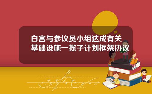 白宫与参议员小组达成有关基础设施一揽子计划框架协议
