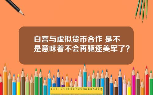 白宫与虚拟货币合作 是不是意味着不会再驱逐美军了？