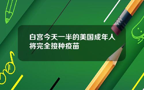 白宫今天一半的美国成年人将完全接种疫苗