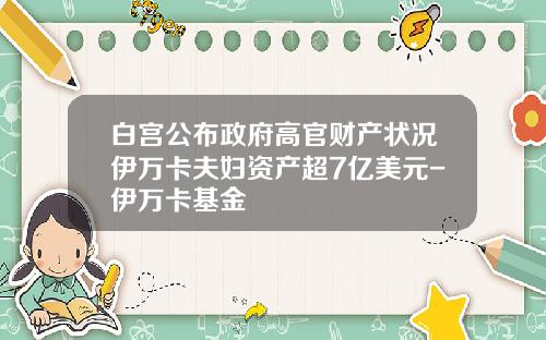 白宫公布政府高官财产状况伊万卡夫妇资产超7亿美元-伊万卡基金