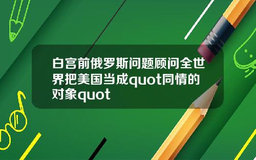 白宫前俄罗斯问题顾问全世界把美国当成quot同情的对象quot