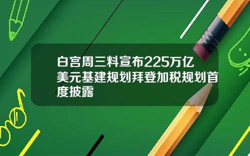 白宫周三料宣布225万亿美元基建规划拜登加税规划首度披露