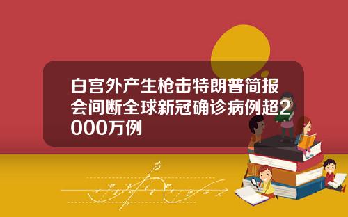 白宫外产生枪击特朗普简报会间断全球新冠确诊病例超2000万例