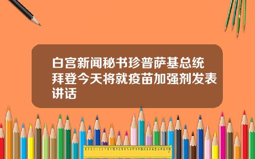 白宫新闻秘书珍普萨基总统拜登今天将就疫苗加强剂发表讲话