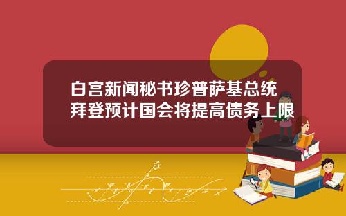 白宫新闻秘书珍普萨基总统拜登预计国会将提高债务上限