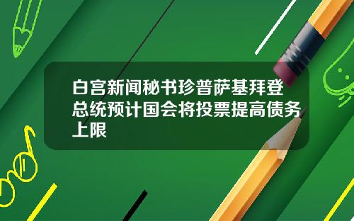 白宫新闻秘书珍普萨基拜登总统预计国会将投票提高债务上限