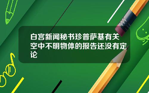 白宫新闻秘书珍普萨基有关空中不明物体的报告还没有定论
