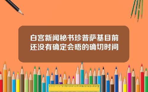 白宫新闻秘书珍普萨基目前还没有确定会晤的确切时间