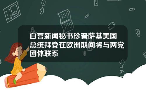 白宫新闻秘书珍普萨基美国总统拜登在欧洲期间将与两党团体联系