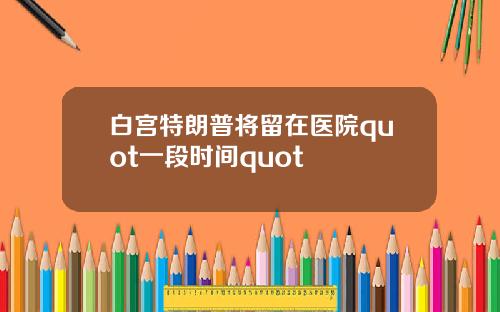 白宫特朗普将留在医院quot一段时间quot