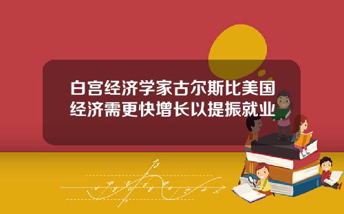 白宫经济学家古尔斯比美国经济需更快增长以提振就业