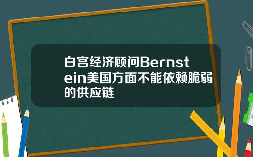 白宫经济顾问Bernstein美国方面不能依赖脆弱的供应链
