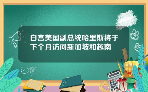 白宫美国副总统哈里斯将于下个月访问新加坡和越南