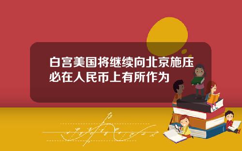 白宫美国将继续向北京施压必在人民币上有所作为