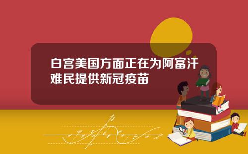 白宫美国方面正在为阿富汗难民提供新冠疫苗