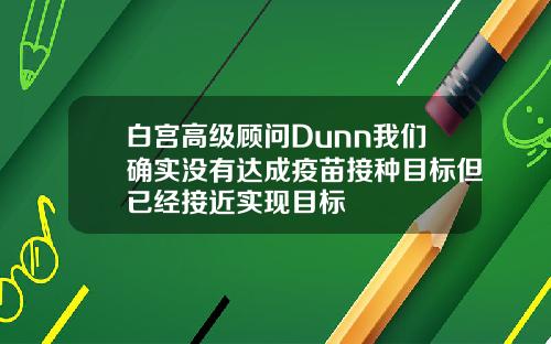 白宫高级顾问Dunn我们确实没有达成疫苗接种目标但已经接近实现目标