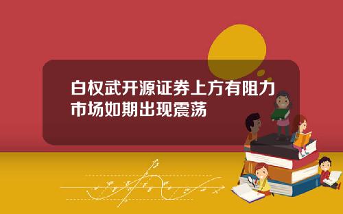 白权武开源证券上方有阻力市场如期出现震荡