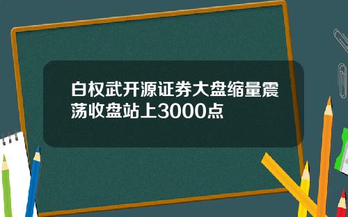 白权武开源证券大盘缩量震荡收盘站上3000点