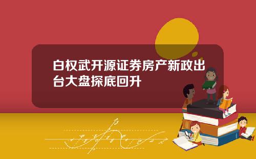 白权武开源证券房产新政出台大盘探底回升