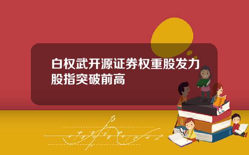 白权武开源证券权重股发力股指突破前高