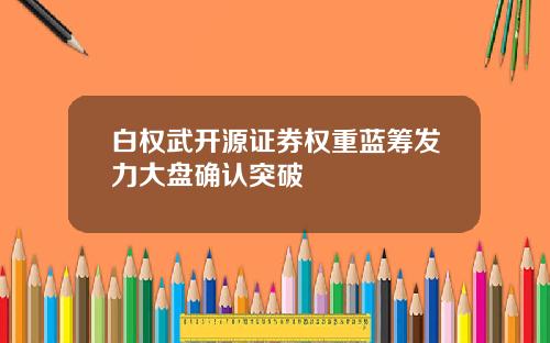 白权武开源证券权重蓝筹发力大盘确认突破