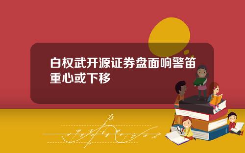 白权武开源证券盘面响警笛重心或下移