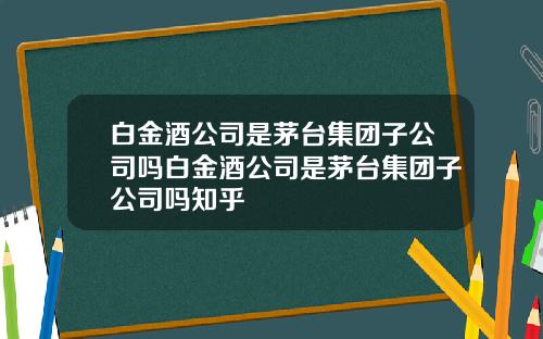白金酒公司是茅台集团子公司吗白金酒公司是茅台集团子公司吗知乎