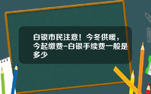 白银市民注意！今冬供暖，今起缴费-白银手续费一般是多少