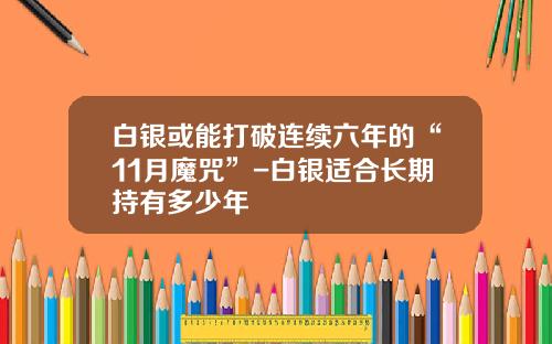 白银或能打破连续六年的“11月魔咒”-白银适合长期持有多少年