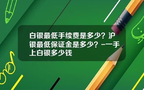 白银最低手续费是多少？沪银最低保证金是多少？-一手上白银多少钱
