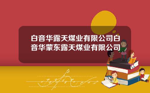 白音华露天煤业有限公司白音华蒙东露天煤业有限公司