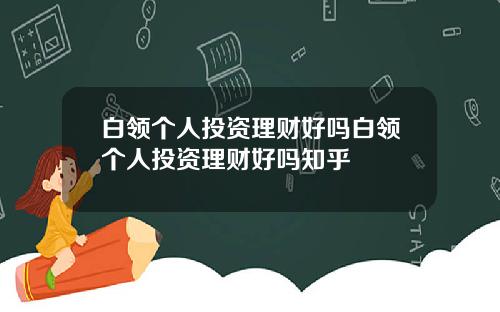 白领个人投资理财好吗白领个人投资理财好吗知乎