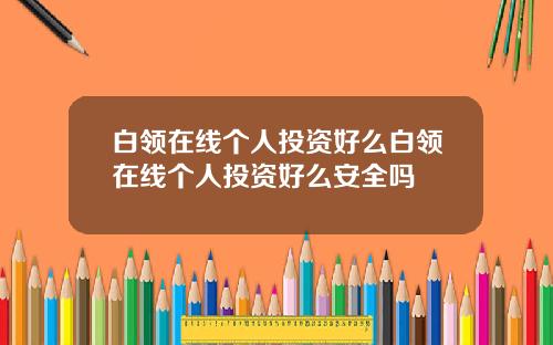 白领在线个人投资好么白领在线个人投资好么安全吗