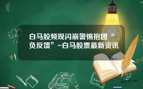 白马股频现闪崩警惕抱团“负反馈”-白马股票最新资讯