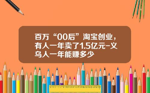百万“00后”淘宝创业，有人一年卖了1.5亿元-义乌人一年能赚多少