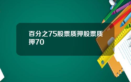 百分之75股票质押股票质押70