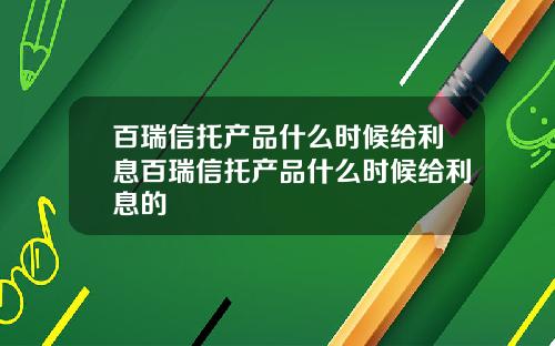 百瑞信托产品什么时候给利息百瑞信托产品什么时候给利息的