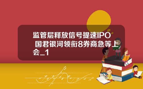监管层释放信号提速IPO 国君银河领衔8券商急等上会_1