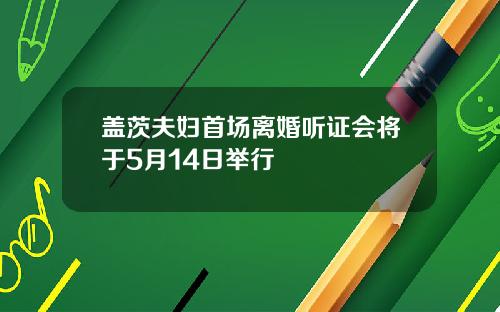 盖茨夫妇首场离婚听证会将于5月14日举行