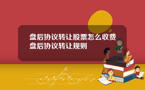 盘后协议转让股票怎么收费盘后协议转让规则