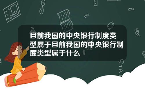 目前我国的中央银行制度类型属于目前我国的中央银行制度类型属于什么