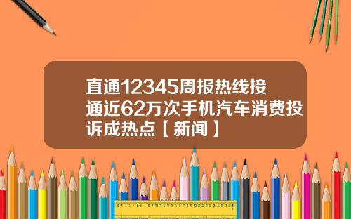 直通12345周报热线接通近62万次手机汽车消费投诉成热点【新闻】