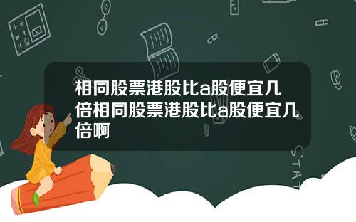 相同股票港股比a股便宜几倍相同股票港股比a股便宜几倍啊
