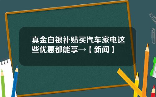 真金白银补贴买汽车家电这些优惠都能享→【新闻】