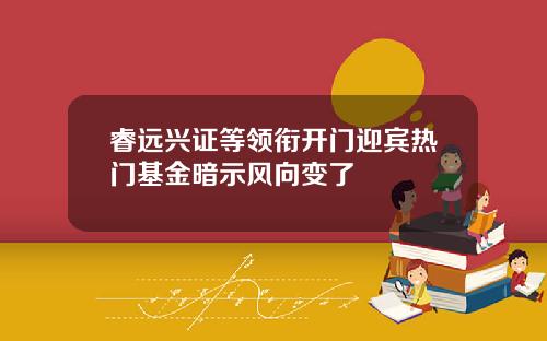 睿远兴证等领衔开门迎宾热门基金暗示风向变了