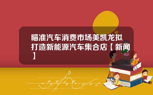 瞄准汽车消费市场美凯龙拟打造新能源汽车集合店【新闻】